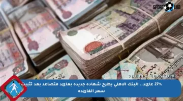 27% عائد.. البنك الأهلي يطرح شهادة جديدة بعائد متصاعد بعد تثبيت سعر الفائدة